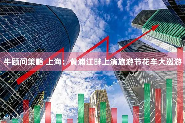 牛顾问策略 上海：黄浦江畔上演旅游节花车大巡游