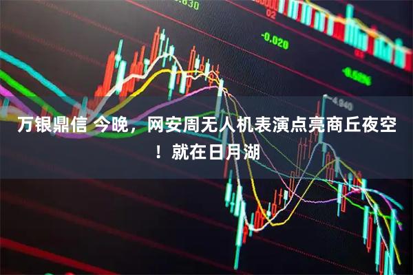 万银鼎信 今晚，网安周无人机表演点亮商丘夜空！就在日月湖