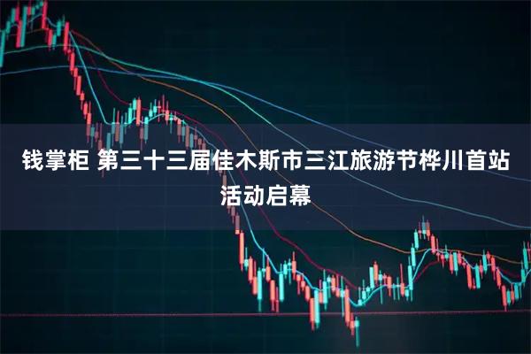 钱掌柜 第三十三届佳木斯市三江旅游节桦川首站活动启幕