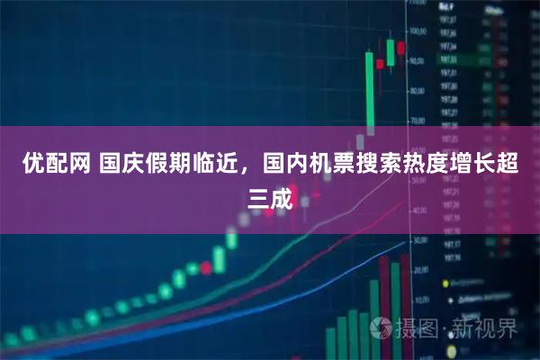 优配网 国庆假期临近，国内机票搜索热度增长超三成