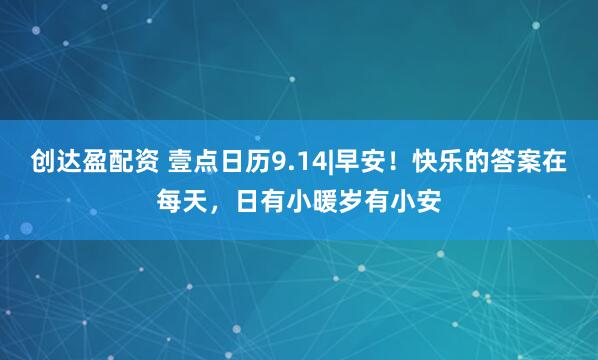 创达盈配资 壹点日历9.14|早安！快乐的答案在每天，日有小暖岁有小安
