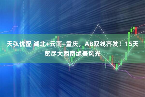 天弘优配 湖北+云南+重庆，AB双线齐发！15天览尽大西南绝美风光