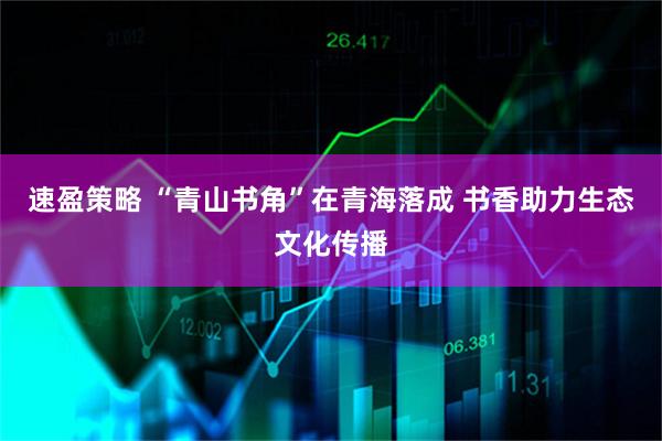 速盈策略 “青山书角”在青海落成 书香助力生态文化传播