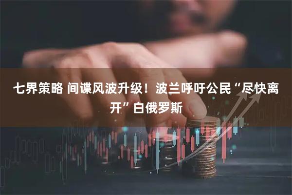 七界策略 间谍风波升级！波兰呼吁公民“尽快离开”白俄罗斯