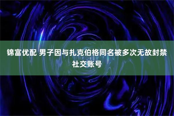 锦富优配 男子因与扎克伯格同名被多次无故封禁社交账号