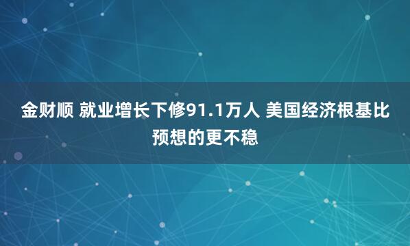 金财顺 就业增长下修91.1万人 美国经济根基比预想的更不稳