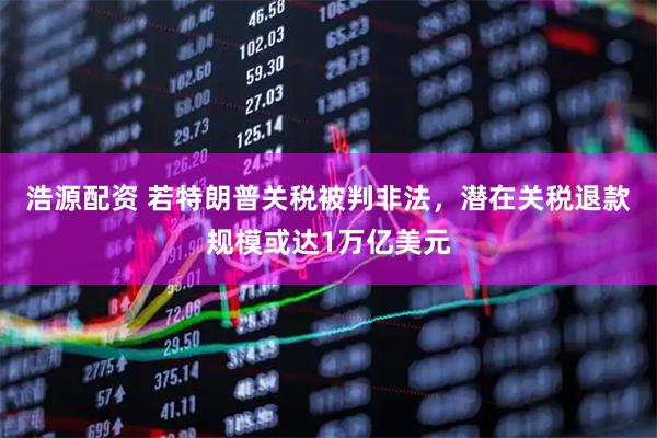 浩源配资 若特朗普关税被判非法，潜在关税退款规模或达1万亿美元