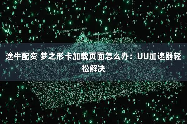 途牛配资 梦之形卡加载页面怎么办：UU加速器轻松解决