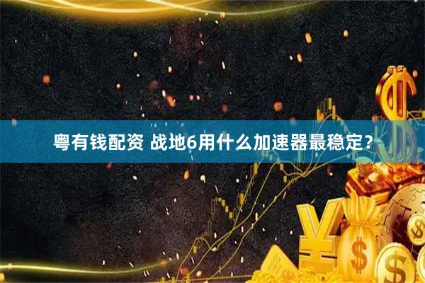 粤有钱配资 战地6用什么加速器最稳定？