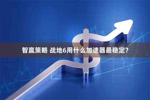 智赢策略 战地6用什么加速器最稳定？