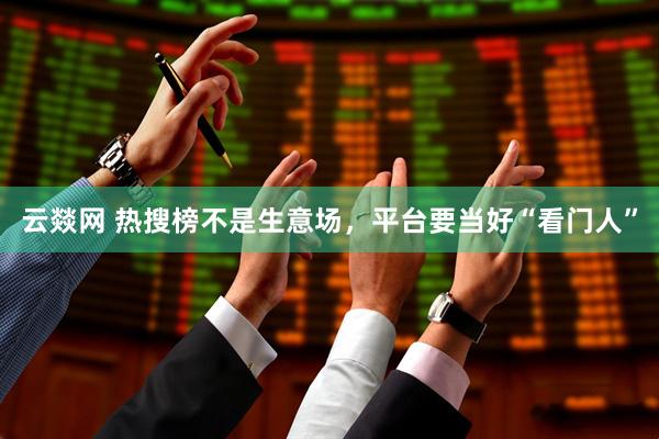 云燚网 热搜榜不是生意场，平台要当好“看门人”