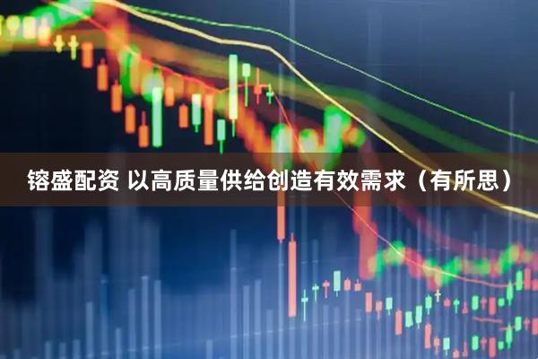 镕盛配资 以高质量供给创造有效需求（有所思）