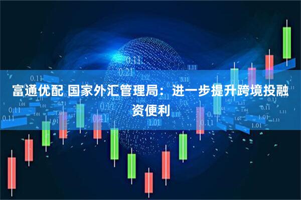 富通优配 国家外汇管理局：进一步提升跨境投融资便利