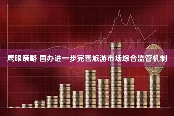 鹰眼策略 国办进一步完善旅游市场综合监管机制