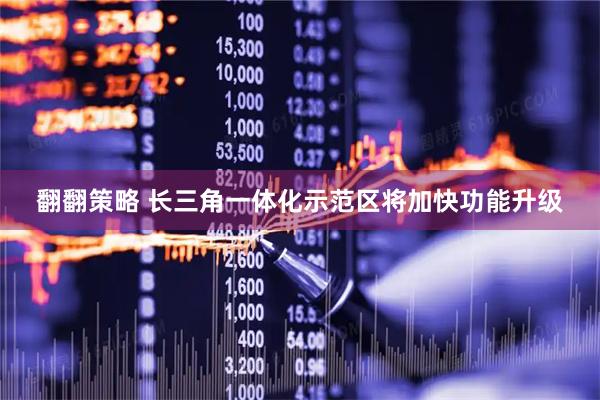 翻翻策略 长三角一体化示范区将加快功能升级