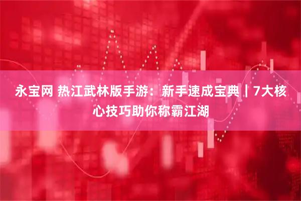 永宝网 热江武林版手游：新手速成宝典｜7大核心技巧助你称霸江湖