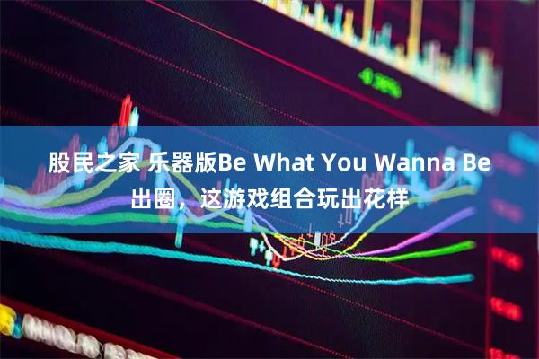 股民之家 乐器版Be What You Wanna Be出圈，这游戏组合玩出花样