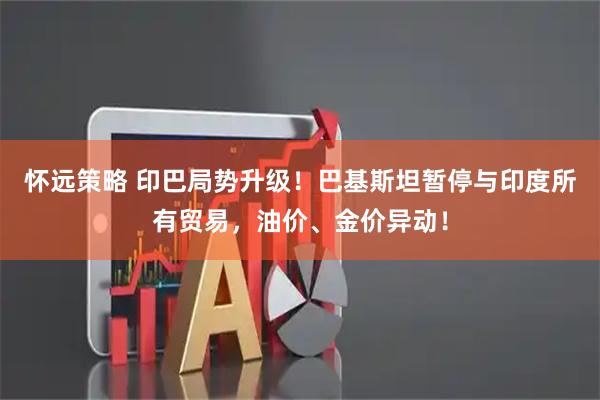 怀远策略 印巴局势升级！巴基斯坦暂停与印度所有贸易，油价、金价异动！