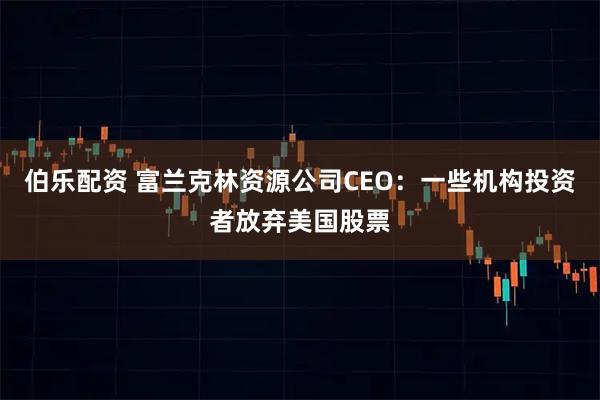 伯乐配资 富兰克林资源公司CEO：一些机构投资者放弃美国股票