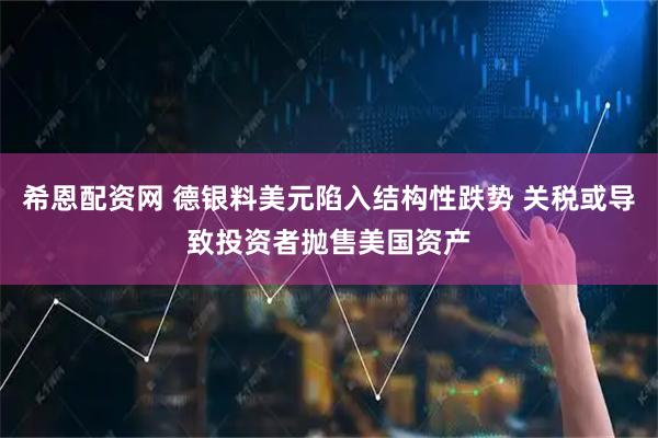 希恩配资网 德银料美元陷入结构性跌势 关税或导致投资者抛售美国资产