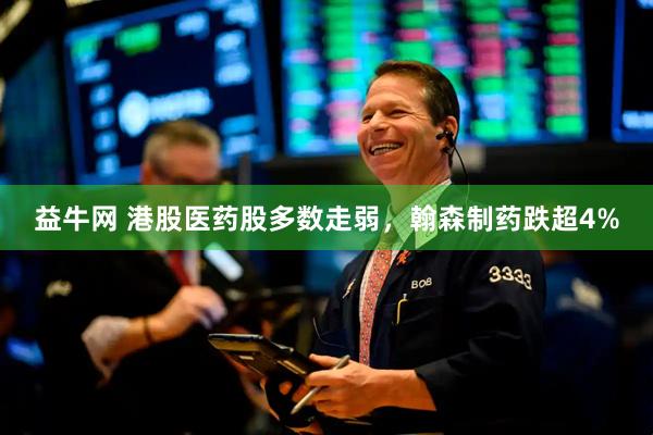益牛网 港股医药股多数走弱，翰森制药跌超4%