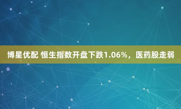 博星优配 恒生指数开盘下跌1.06%，医药股走弱