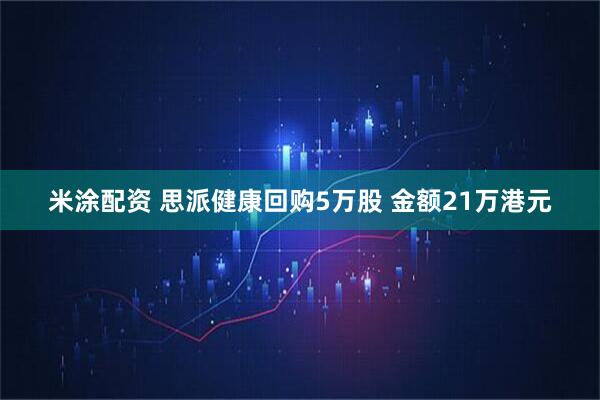 米涂配资 思派健康回购5万股 金额21万港元
