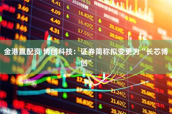金港赢配资 博创科技：证券简称拟变更为“长芯博创”