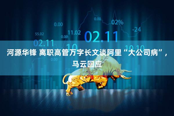 河源华锋 离职高管万字长文谈阿里“大公司病”，马云回应