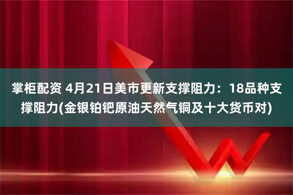 掌柜配资 4月21日美市更新支撑阻力：18品种支撑阻力(金银铂钯原油天然气铜及十大货币对)