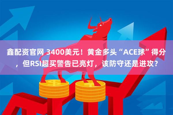 鑫配资官网 3400美元！黄金多头“ACE球”得分，但RSI超买警告已亮灯，该防守还是进攻？