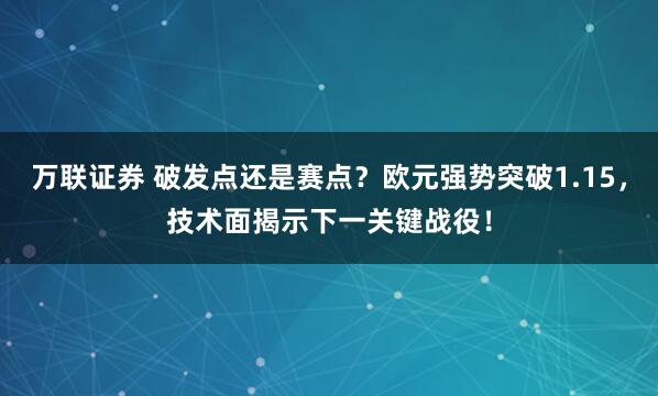 万联证券 破发点还是赛点？欧元强势突破1.15，技术面揭示下一关键战役！