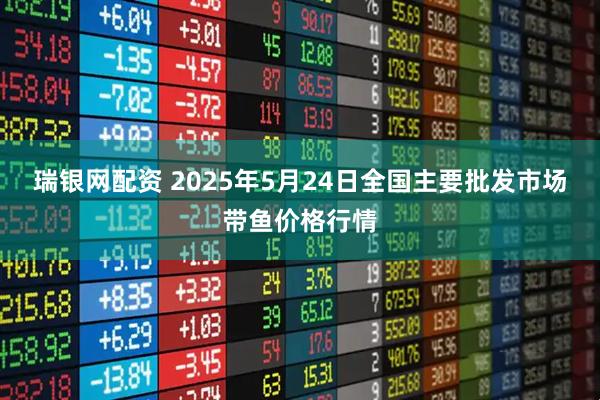 瑞银网配资 2025年5月24日全国主要批发市场带鱼价格行情