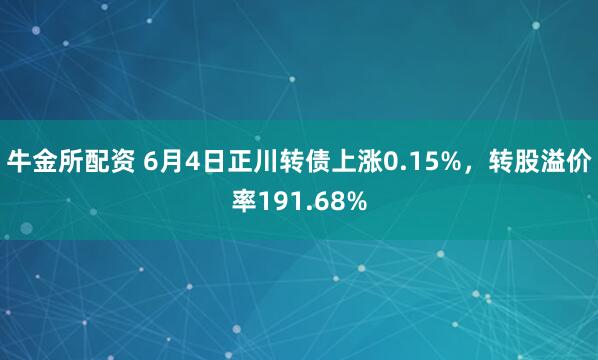 牛金所配资 6月4日正川转债上涨0.15%，转股溢价率191.68%