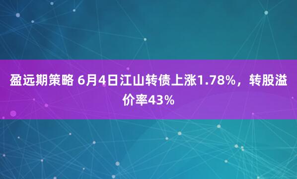盈远期策略 6月4日江山转债上涨1.78%，转股溢价率43%