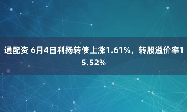 通配资 6月4日利扬转债上涨1.61%，转股溢价率15.52%