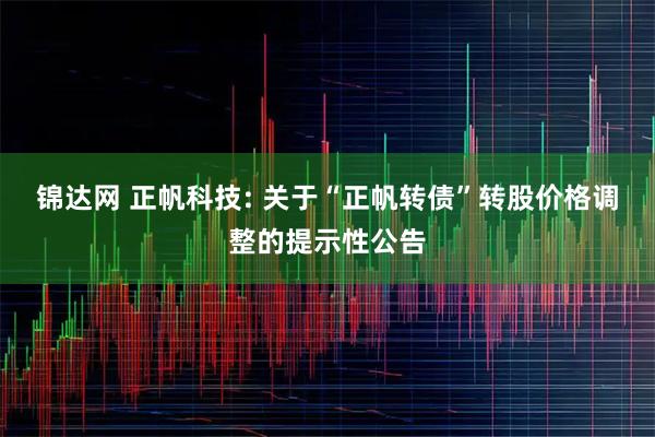 锦达网 正帆科技: 关于“正帆转债”转股价格调整的提示性公告