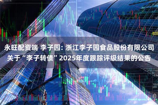 永旺配资端 李子园: 浙江李子园食品股份有限公司关于“李子转债”2025年度跟踪评级结果的公告