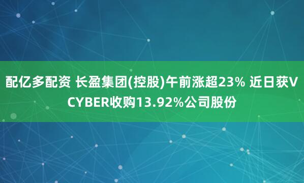 配亿多配资 长盈集团(控股)午前涨超23% 近日获VCYBER收购13.92%公司股份