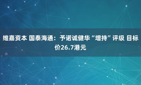 维嘉资本 国泰海通：予诺诚健华“增持”评级 目标价26.7港元