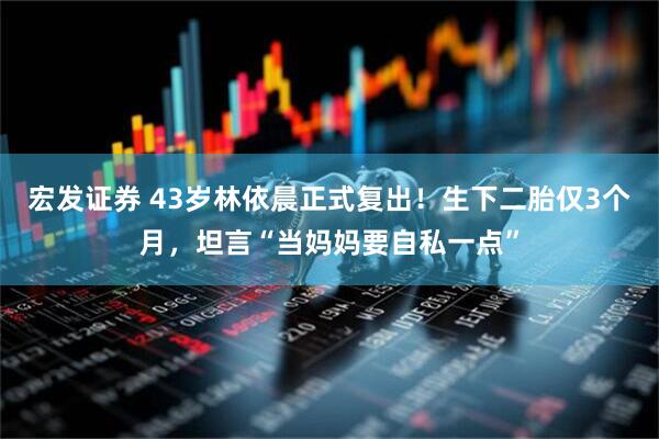 宏发证券 43岁林依晨正式复出！生下二胎仅3个月，坦言“当妈妈要自私一点”
