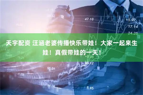天宇配资 汪涵老婆传播快乐带娃！大家一起来生娃！真假带娃的一天！