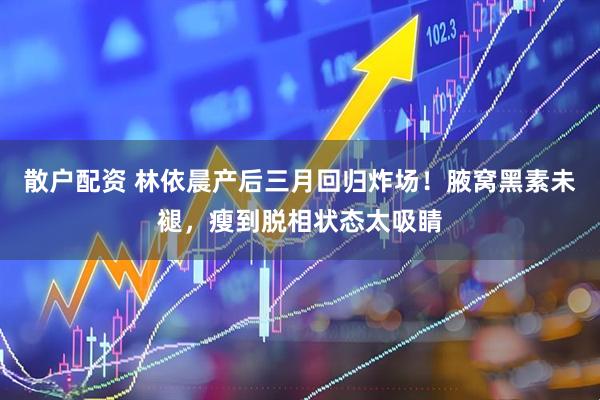 散户配资 林依晨产后三月回归炸场！腋窝黑素未褪，瘦到脱相状态太吸睛