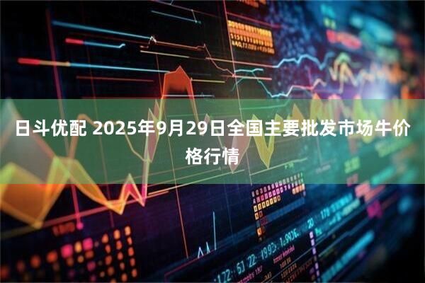 日斗优配 2025年9月29日全国主要批发市场牛价格行情