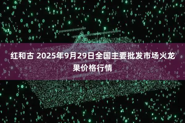 红和古 2025年9月29日全国主要批发市场火龙果价格行情