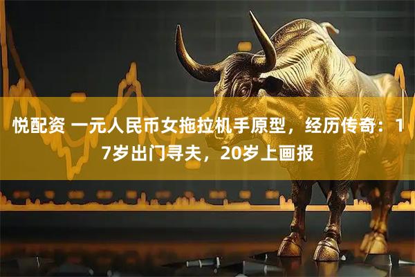悦配资 一元人民币女拖拉机手原型，经历传奇：17岁出门寻夫，20岁上画报