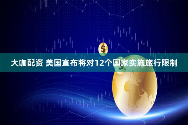 大咖配资 美国宣布将对12个国家实施旅行限制