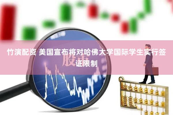 竹演配资 美国宣布将对哈佛大学国际学生实行签证限制