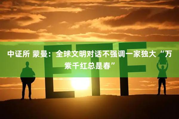 中证所 蒙曼:全球文明对话不强调一家独大 “万紫千红总是春”