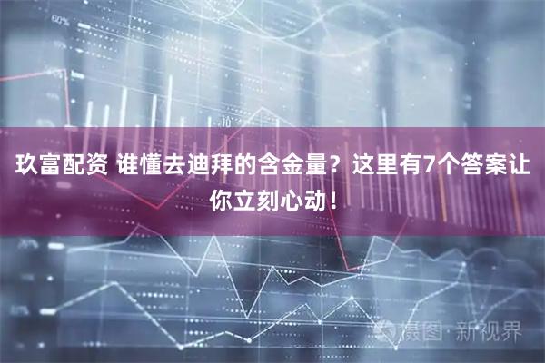 玖富配资 谁懂去迪拜的含金量？这里有7个答案让你立刻心动！